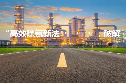 “高效除氨新法，破解氨氮廢水超標(biāo)難題”